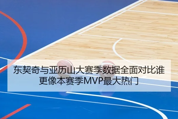 东契奇与亚历山大赛季数据全面对比谁更像本赛季MVP最大热门