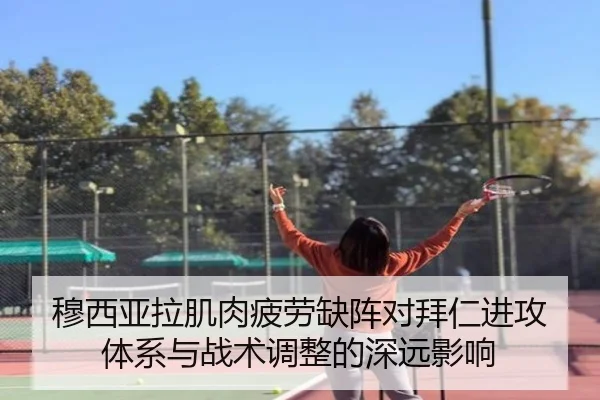 穆西亚拉肌肉疲劳缺阵对拜仁进攻体系与战术调整的深远影响