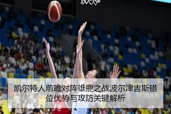 凯尔特人前瞻对阵雄鹿之战波尔津吉斯错位优势与攻防关键解析