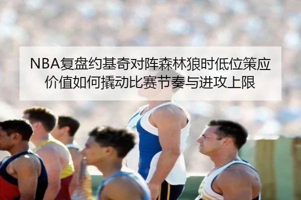 NBA复盘约基奇对阵森林狼时低位策应价值如何撬动比赛节奏与进攻上限