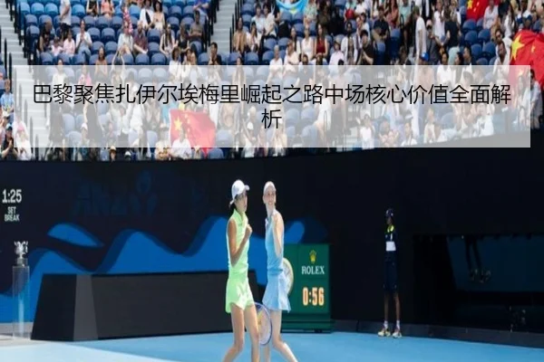 巴黎聚焦扎伊尔埃梅里崛起之路中场核心价值全面解析