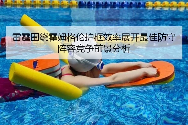雷霆围绕霍姆格伦护框效率展开最佳防守阵容竞争前景分析