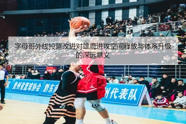 字母哥外线投篮改进对雄鹿进攻空间释放与体系升级的深远意义