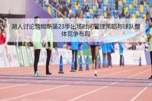 湖人讨论詹姆斯第23季出场时间管理策略与球队整体竞争布局