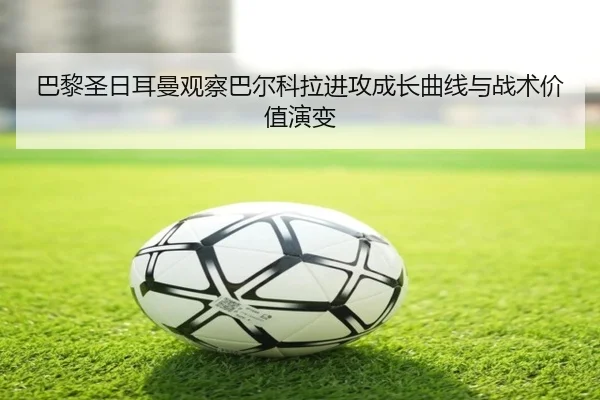 巴黎圣日耳曼观察巴尔科拉进攻成长曲线与战术价值演变