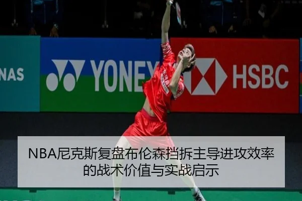NBA尼克斯复盘布伦森挡拆主导进攻效率的战术价值与实战启示