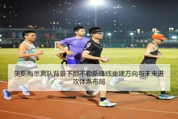 奥斯梅恩离队背景下那不勒斯锋线重建方向与未来进攻体系布局