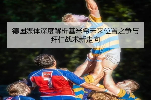 德国媒体深度解析基米希未来位置之争与拜仁战术新走向