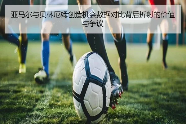 亚马尔与贝林厄姆创造机会数据对比背后折射的价值与争议